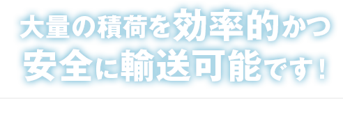 大量の積荷を効率的かつ安全に輸送可能です！